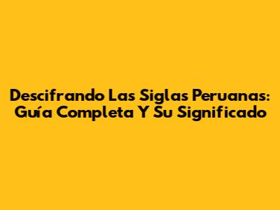 Descifrando Las Siglas Peruanas: Guía Completa Y Su Significado