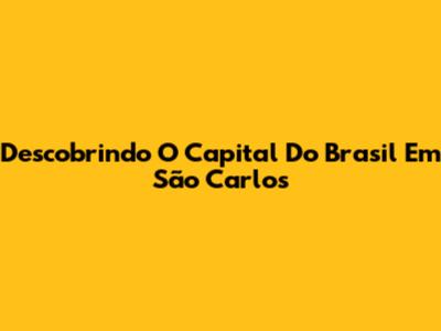 Descobrindo O Capital Do Brasil Em São Carlos