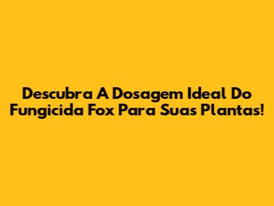 Descubra A Dosagem Ideal Do Fungicida Fox Para Suas Plantas!