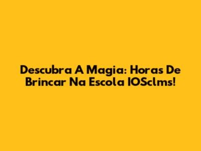 Descubra A Magia: Horas De Brincar Na Escola IOSclms!