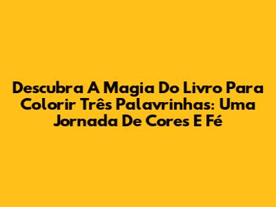 Descubra A Magia Do Livro Para Colorir Três Palavrinhas: Uma Jornada De Cores E Fé