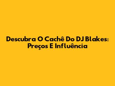Descubra O Cachê Do DJ Blakes: Preços E Influência