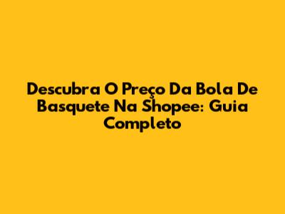 Descubra O Preço Da Bola De Basquete Na Shopee: Guia Completo