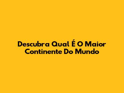 Descubra Qual É O Maior Continente Do Mundo
