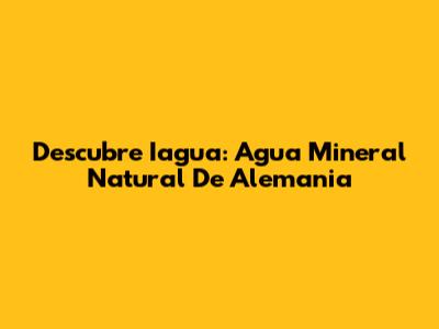 Descubre Iagua: Agua Mineral Natural De Alemania