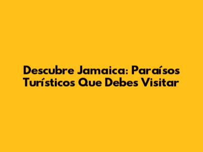 Descubre Jamaica: Paraísos Turísticos Que Debes Visitar