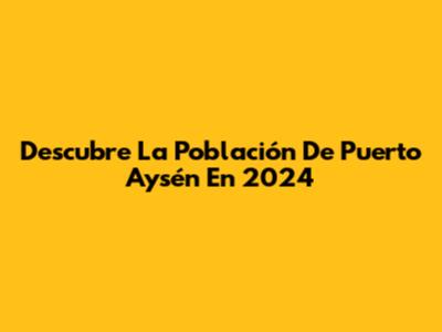 Descubre La Población De Puerto Aysén En 2024
