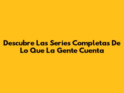 Descubre Las Series Completas De Lo Que La Gente Cuenta
