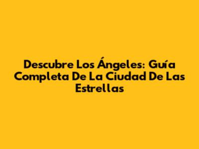 Descubre Los Ángeles: Guía Completa De La Ciudad De Las Estrellas