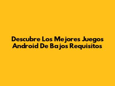 Descubre Los Mejores Juegos Android De Bajos Requisitos