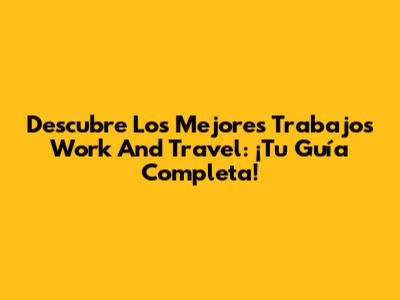 Descubre Los Mejores Trabajos Work And Travel: ¡Tu Guía Completa!