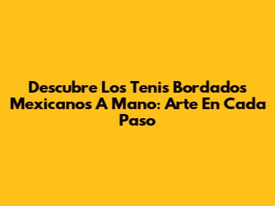 Descubre Los Tenis Bordados Mexicanos A Mano: Arte En Cada Paso