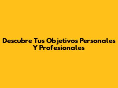 Descubre Tus Objetivos Personales Y Profesionales