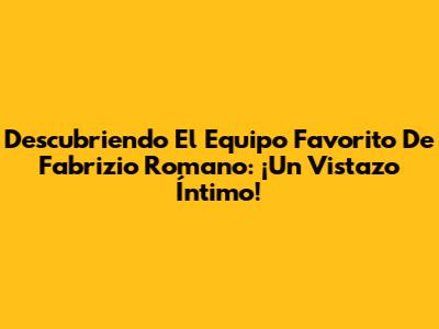Descubriendo El Equipo Favorito De Fabrizio Romano: ¡Un Vistazo Íntimo!