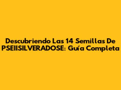 Descubriendo Las 14 Semillas De PSEIISILVERADOSE: Guía Completa