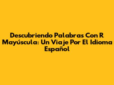 Descubriendo Palabras Con 'R' Mayúscula: Un Viaje Por El Idioma Español