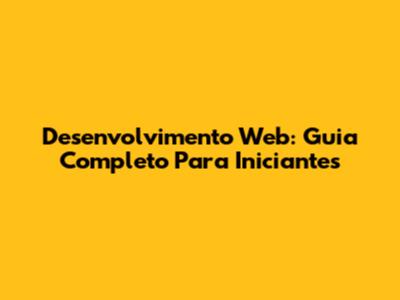 Desenvolvimento Web: Guia Completo Para Iniciantes