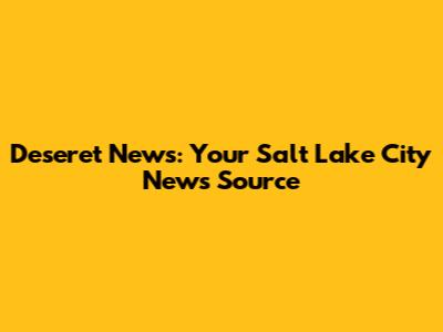 Deseret News: Your Salt Lake City News Source