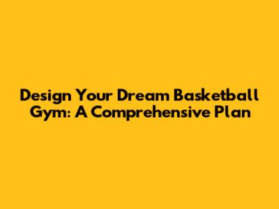 Design Your Dream Basketball Gym: A Comprehensive Plan