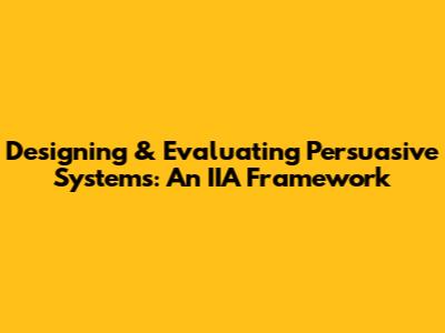 Designing & Evaluating Persuasive Systems: An IIA Framework