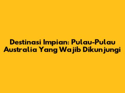 Destinasi Impian: Pulau-Pulau Australia Yang Wajib Dikunjungi