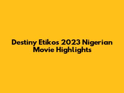 Destiny Etiko's 2023 Nigerian Movie Highlights