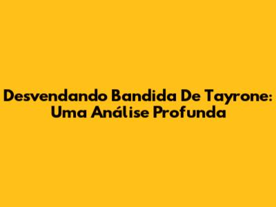 Desvendando 'Bandida' De Tayrone: Uma Análise Profunda