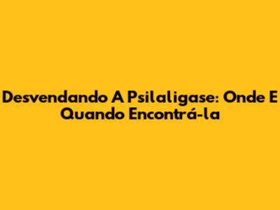 Desvendando A Psilaligase: Onde E Quando Encontrá-la