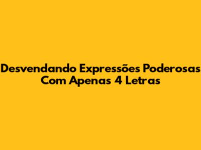 Desvendando Expressões Poderosas Com Apenas 4 Letras