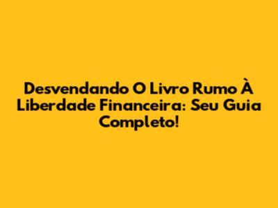 Desvendando O Livro Rumo À Liberdade Financeira: Seu Guia Completo!