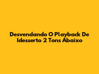 Desvendando O Playback De 'Idesserto' 2 Tons Abaixo