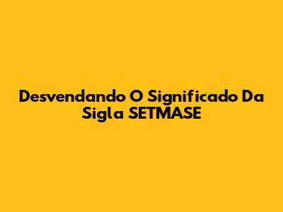 Desvendando O Significado Da Sigla SETMASE