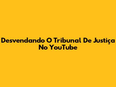 Desvendando O Tribunal De Justiça No YouTube