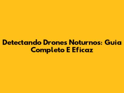 Detectando Drones Noturnos: Guia Completo E Eficaz