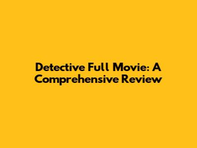 Detective Full Movie: A Comprehensive Review