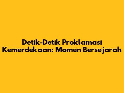 Detik-Detik Proklamasi Kemerdekaan: Momen Bersejarah