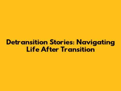 Detransition Stories: Navigating Life After Transition