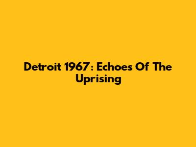 Detroit 1967: Echoes Of The Uprising