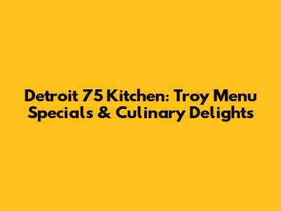 Detroit 75 Kitchen: Troy Menu Specials & Culinary Delights