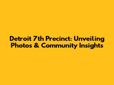Detroit 7th Precinct: Unveiling Photos & Community Insights