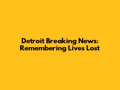 Detroit Breaking News: Remembering Lives Lost