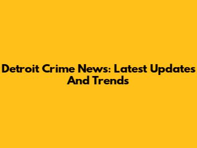 Detroit Crime News: Latest Updates And Trends