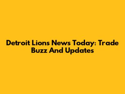 Detroit Lions News Today: Trade Buzz And Updates