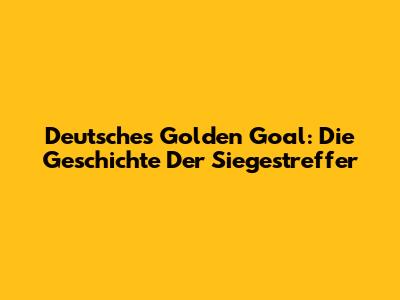 Deutsches "Golden Goal": Die Geschichte Der Siegestreffer