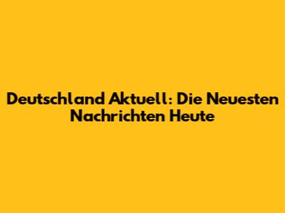 Deutschland Aktuell: Die Neuesten Nachrichten Heute