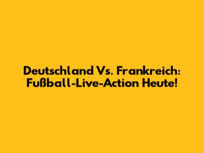 Deutschland Vs. Frankreich: Fußball-Live-Action Heute!