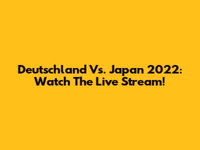 Deutschland Vs. Japan 2022: Watch The Live Stream!