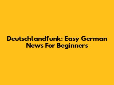 Deutschlandfunk: Easy German News For Beginners
