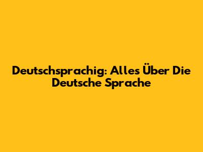 Deutschsprachig: Alles Über Die Deutsche Sprache
