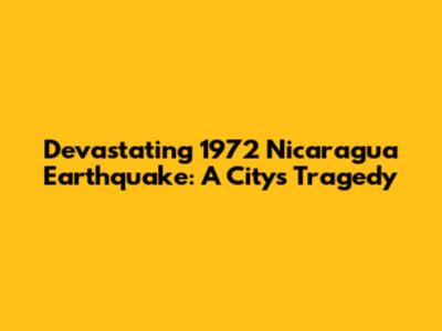 Devastating 1972 Nicaragua Earthquake: A City's Tragedy